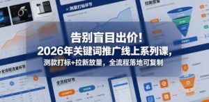告别盲目出价！2026年关键词推广线上系列课，测款打标+拉新放量，全流程落地可复制-小鸿资源库
