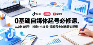 0基础自媒体起号必修课，从0到1起号｜抖音+小红书+视频号全域运营变现课-小鸿资源库