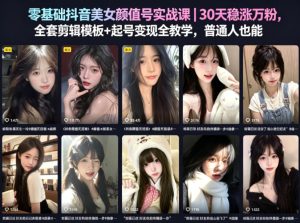 零基础抖音美女颜值号实战课｜30天稳涨万粉，全套剪辑模板+起号变现全教学，普通人也能复制-小鸿资源库