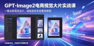 GPT-Image2电商视觉大片实战课，一键出图高效出片，彻底告别手动繁琐修图-小鸿资源库