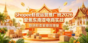 Shopee虾皮运营推广班2026,聚焦东南亚电商实战,助进阶卖家提效增量-小鸿资源库