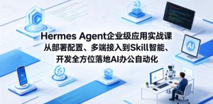 Hermes Agent企业级应用实战课从部署配置、多端接入到Skill智能开发全方位落地AI办公自动化-小鸿资源库