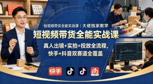 短视频带货全能实战课｜大佬独家教学，真人出镜+实拍+投放全流程，快手+抖音双赛道全覆盖-小鸿资源库