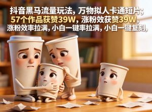 抖音黑马流量玩法，万物拟人卡通短片，57个作品获赞39W，涨粉效率拉满，小白一键复刻，保姆级拆解-小鸿资源库