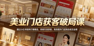美业门店获客破局课，通过小红书矩阵打爆爆品，持续引流获客，高效提升门店到店成交业绩-小鸿资源库