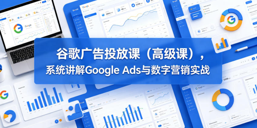 谷歌广告投放课（高级课），系统讲解Google Ads与数字营销实战-小鸿资源库