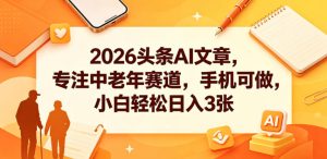 2026头条AI文章，专注中老年赛道，手机可做，小白轻松日入3张-小鸿资源库