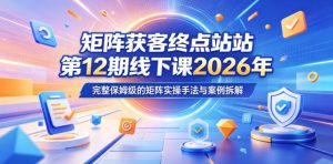 矩阵获客终点站第12期线下课2026年5月22-23号，完整保姆级的矩阵实操手法与案例拆解-小鸿资源库
