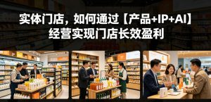 实体门店，如何通过【产品+IP+AI】经营实现门店长效盈利-小鸿资源库