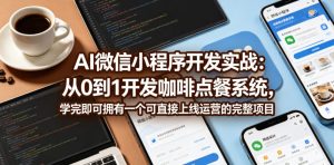 AI微信小程序开发实战：从0到1开发咖啡点餐系统，学完即可拥有一个可直接上线运营的完整项目-小鸿资源库