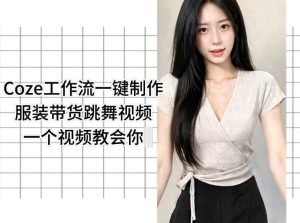 Coze工作流一键制作服装带货跳舞视频一个视频教会你，全程无需手动剪辑-小鸿资源库