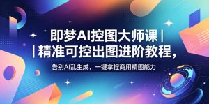 即梦AI控图大师课｜精准可控出图进阶教程，告别AI乱生成，一键拿捏商用精图能力-小鸿资源库