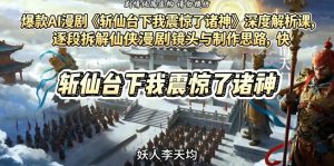 爆款AI漫剧《斩仙台下我震惊了诸神》深度解析课，逐段拆解仙侠漫剧镜头与制作思路，快速复刻爆款创作模式-小鸿资源库