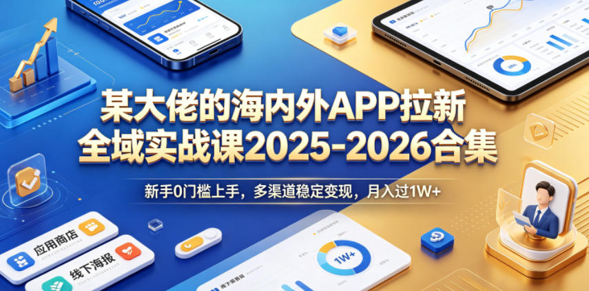 某大佬的海内外APP拉新全域实战课2025-2026合集，新手0门槛上手，多渠道稳定变现，月入过1W+-小鸿资源库