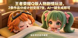 王者荣耀Q版人物剧情玩法，2条作品分成计划变现7张，AI一键生成即可-小鸿资源库