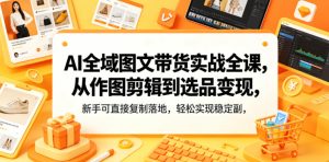 AI全域图文带货实战全课，从作图剪辑到选品变现，新手可直接复制落地，轻松实现稳定副业增收-小鸿资源库