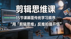 剪辑思维课，15节课颠覆传统学习顺序用「剪辑思维」反推拍摄开悟-小鸿资源库