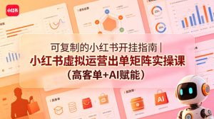 可复制的小红书开挂指南｜小红书虚拟运营出单矩阵实操课（高客单+AI赋能）-小鸿资源库