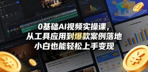 0基础AI视频实操课，从工具应用到爆款案例落地，小白也能轻松上手变现-小鸿资源库