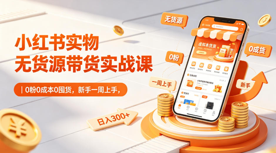 小红书实物无货源带货实战课｜0粉0成本0囤货，新手一周上手，日入300+-小鸿资源库