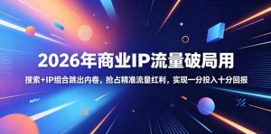 2026年商业IP流量破局用,搜索+IP组合跳出内卷,抢占精准流量红利,实现一分投入十分回报-小鸿资源库