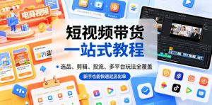 短视频带货一站式教程，选品、剪辑、投流、多平台玩法全覆盖，新手也能快速起店出单-小鸿资源库