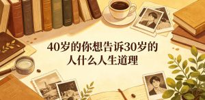 公众号付费文章：40岁的你想告诉30岁的人什么人生道理？-小鸿资源库