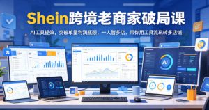 Shein跨境老商家破局课，AI工具提效，突破单量利润瓶颈，一人管多店，带你用工具流玩转多店铺-小鸿资源库