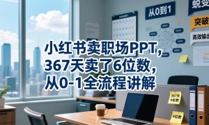 小红书卖职场PPT，367天卖了6位数，从0-1全流程讲解-小鸿资源库