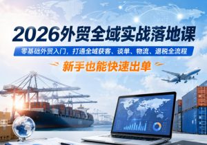 2026外贸全域实战落地课,零基础外贸入门,打通全域获客、谈单、物流、退税全流程,新手也能快速出单-小鸿资源库