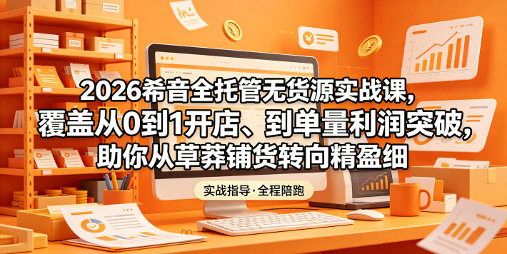 2026希音全托管无货源实战课，覆盖从0到1开店、到单量利润突破，助你从草莽铺货转向精细化盈利-小鸿资源库