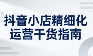 抖音小店精细化运营干货指南新版，助力商家系统提升店铺运营能力（更新26年6月）-小鸿资源库