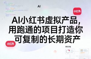 AI小红书虚拟产品，用跑通的项目打造你可复制的长期资产（更新）-小鸿资源库