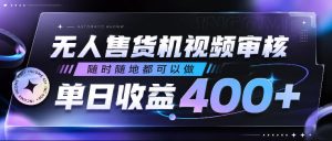 无人售货机视频审核,随时随地都可以做,单日收益400+,有手就行,人人可做【揭秘】-小鸿资源库
