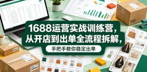 1688运营实战训练营,从开店到出单全流程拆解,手把手教你稳定出单-小鸿资源库