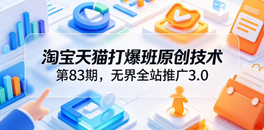淘宝天猫打爆班原创技术第83期，无界全站推广3.0，实现店铺高投产爆单增收-小鸿资源库