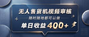 无人售货机视频审核，一部手机随时随地都可以做，10秒一单，单日收益400+【揭秘】-小鸿资源库