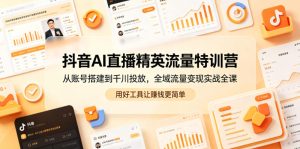 抖音AI直播精英流量特训营，从账号搭建到千川投放，全域流量变现实战全课，用好工具让賺钱更简单-小鸿资源库