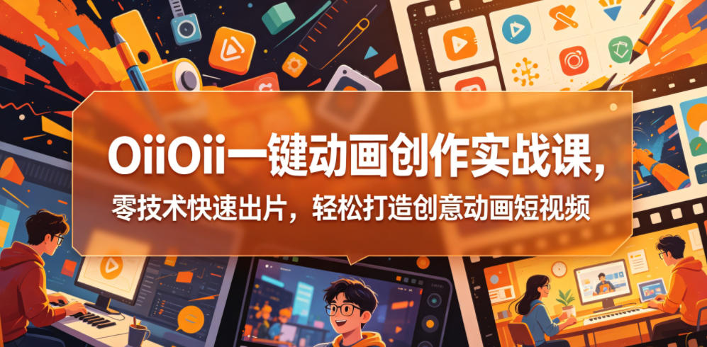 OiiOii一键动画创作实战课，零技术快速出片，轻松打造创意动画短视频-小鸿资源库