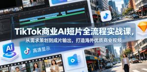 TikTok商业AI短片全流程实战课，从需求策划到成片输出，打造海外优质商业视频-小鸿资源库