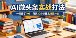 一天挣了408，AI微头条实战打法，每天30分钟比上班强N倍-小鸿资源库