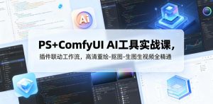 PS+ComfyUI AI工具实战课，插件联动工作流，高清重绘-抠图-生图生视频全精通-小鸿资源库