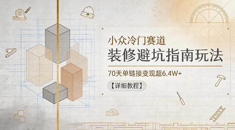 小众冷门赛道，装修避坑指南玩法，70天单链接变现超6.4W+【详细教程】-小鸿资源库