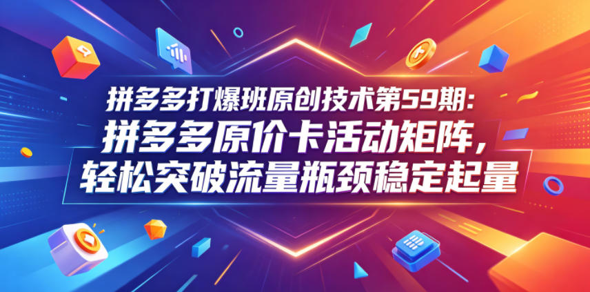 拼多多打爆班原创技术第59期：拼多多原价卡活动矩阵，轻松突破流量瓶颈稳定起量-小鸿资源库