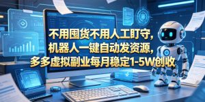 不用囤货不用人工盯守，机器人一键自动发资源，多多虚拟副业每月稳定1-5W创收【揭秘】-小鸿资源库