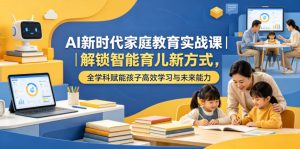 AI新时代家庭教育实战课｜解锁智能育儿新方式，全学科赋能孩子高效学习与未来能力-小鸿资源库